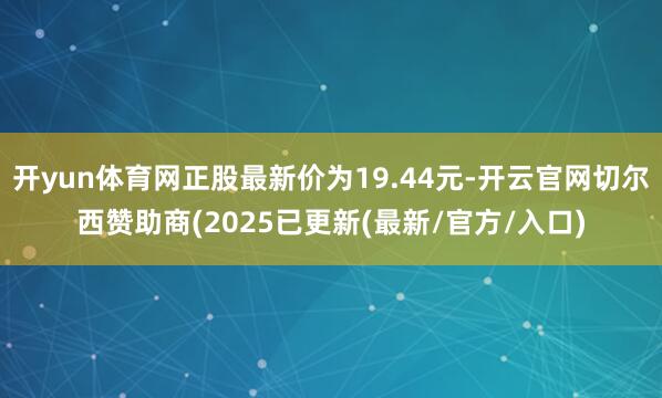 开yun体育网正股最新价为19.44元-开云官网切尔西赞助商(2025已更新(最新/官方/入口)