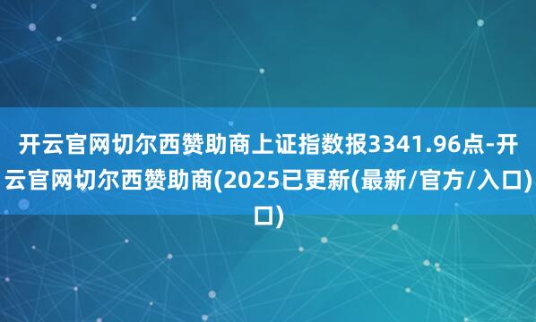 开云官网切尔西赞助商上证指数报3341.96点-开云官网切尔西赞助商(2025已更新(最新/官方/入口)