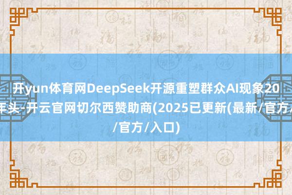 开yun体育网DeepSeek开源重塑群众AI现象2025年年头-开云官网切尔西赞助商(2025已更新(最新/官方/入口)