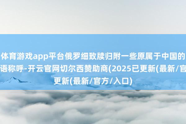 体育游戏app平台俄罗细致牍归附一些原属于中国的幅员的中语称呼-开云官网切尔西赞助商(2025已更新(最新/官方/入口)