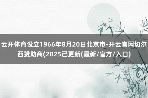 云开体育设立1966年8月20日北京市-开云官网切尔西赞助商(2025已更新(最新/官方/入口)