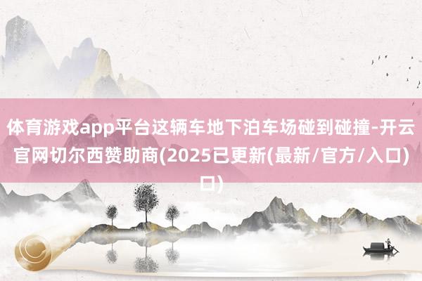 体育游戏app平台这辆车地下泊车场碰到碰撞-开云官网切尔西赞助商(2025已更新(最新/官方/入口)