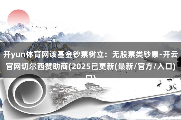 开yun体育网该基金钞票树立：无股票类钞票-开云官网切尔西赞助商(2025已更新(最新/官方/入口)