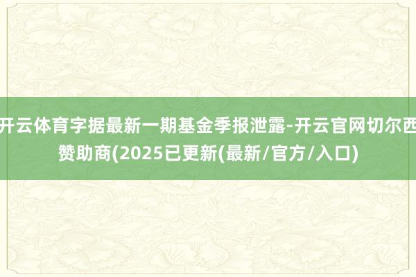 开云体育字据最新一期基金季报泄露-开云官网切尔西赞助商(2025已更新(最新/官方/入口)