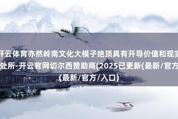 开云体育亦然岭南文化大模子绝顶具有开导价值和现实有趣的处所-开云官网切尔西赞助商(2025已更新(最新/官方/入口)