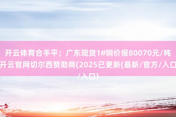 开云体育合手平；广东现货1#铜价报80070元/吨-开云官网切尔西赞助商(2025已更新(最新/官方/入口)