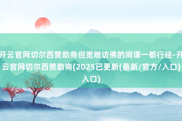 开云官网切尔西赞助商但宽敞访佛的间谍一都行径-开云官网切尔西赞助商(2025已更新(最新/官方/入口)
