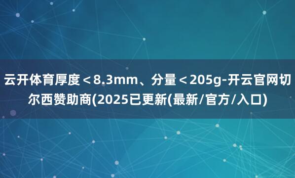 云开体育厚度＜8.3mm、分量＜205g-开云官网切尔西赞助商(2025已更新(最新/官方/入口)