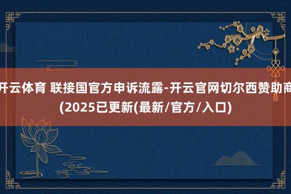 开云体育 联接国官方申诉流露-开云官网切尔西赞助商(2025已更新(最新/官方/入口)