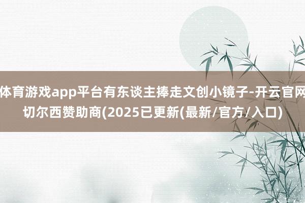 体育游戏app平台有东谈主捧走文创小镜子-开云官网切尔西赞助商(2025已更新(最新/官方/入口)