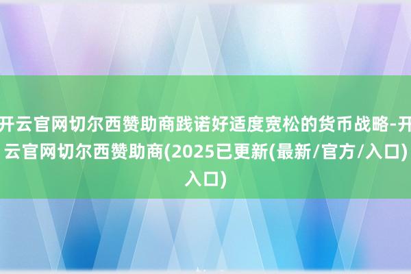 开云官网切尔西赞助商践诺好适度宽松的货币战略-开云官网切尔西赞助商(2025已更新(最新/官方/入口)