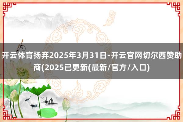 开云体育扬弃2025年3月31日-开云官网切尔西赞助商(2025已更新(最新/官方/入口)