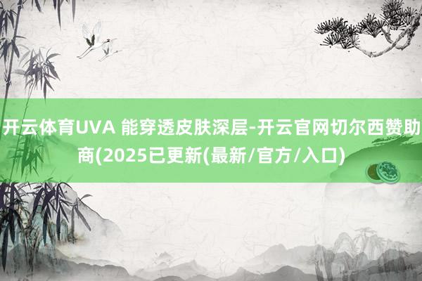 开云体育UVA 能穿透皮肤深层-开云官网切尔西赞助商(2025已更新(最新/官方/入口)