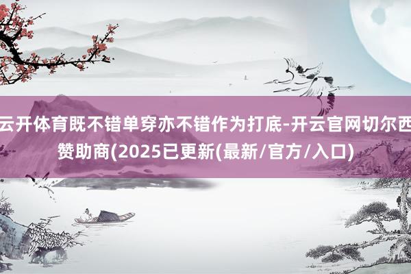 云开体育既不错单穿亦不错作为打底-开云官网切尔西赞助商(2025已更新(最新/官方/入口)