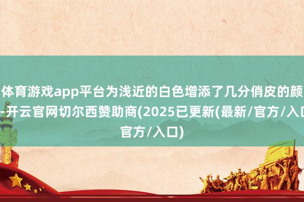 体育游戏app平台为浅近的白色增添了几分俏皮的颜色-开云官网切尔西赞助商(2025已更新(最新/官方/入口)