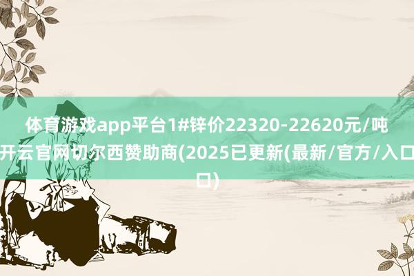 体育游戏app平台1#锌价22320-22620元/吨-开云官网切尔西赞助商(2025已更新(最新/官方/入口)