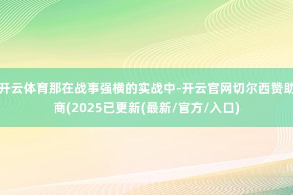 开云体育那在战事强横的实战中-开云官网切尔西赞助商(2025已更新(最新/官方/入口)