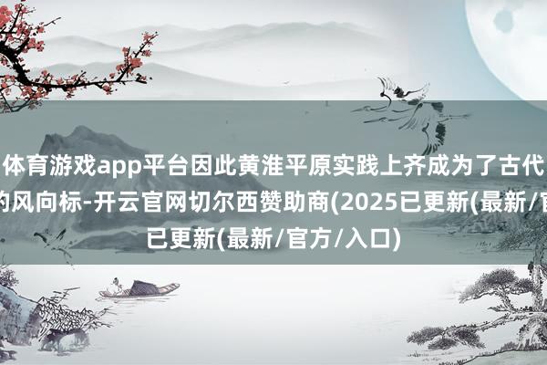 体育游戏app平台因此黄淮平原实践上齐成为了古代王朝更迭的风向标-开云官网切尔西赞助商(2025已更新(最新/官方/入口)
