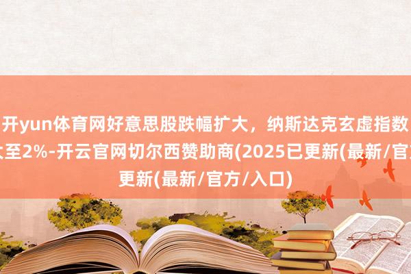 开yun体育网好意思股跌幅扩大，纳斯达克玄虚指数跌幅扩大至2%-开云官网切尔西赞助商(2025已更新(最新/官方/入口)