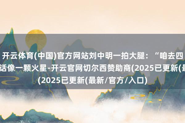 开云体育(中国)官方网站刘中明一拍大腿：“咱去四川襄理！”这句话像一颗火星-开云官网切尔西赞助商(2025已更新(最新/官方/入口)