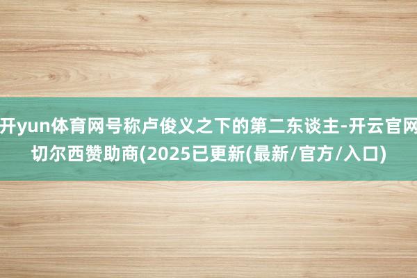 开yun体育网号称卢俊义之下的第二东谈主-开云官网切尔西赞助商(2025已更新(最新/官方/入口)