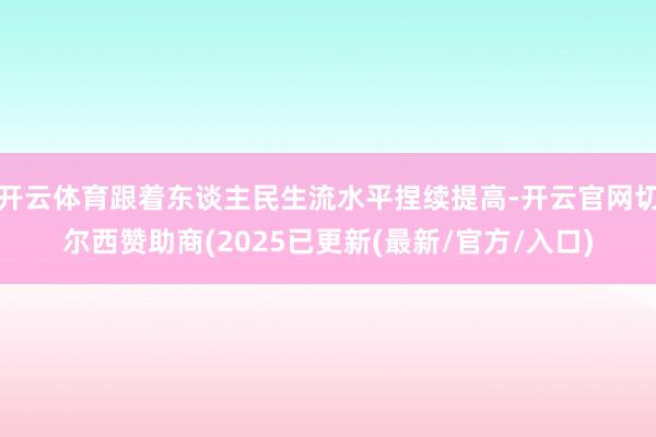 开云体育跟着东谈主民生流水平捏续提高-开云官网切尔西赞助商(2025已更新(最新/官方/入口)