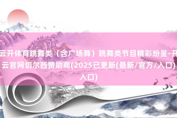 云开体育跳舞类（含广场舞）跳舞类节目精彩纷呈-开云官网切尔西赞助商(2025已更新(最新/官方/入口)