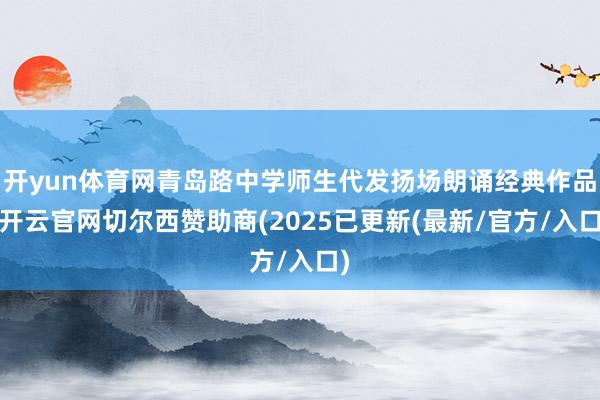 开yun体育网青岛路中学师生代发扬场朗诵经典作品-开云官网切尔西赞助商(2025已更新(最新/官方/入口)