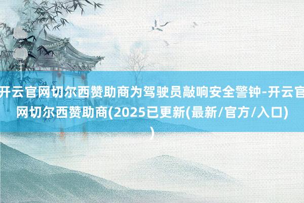 开云官网切尔西赞助商为驾驶员敲响安全警钟-开云官网切尔西赞助商(2025已更新(最新/官方/入口)