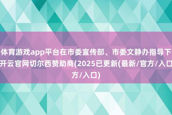 体育游戏app平台在市委宣传部、市委文静办指导下-开云官网切尔西赞助商(2025已更新(最新/官方/入口)