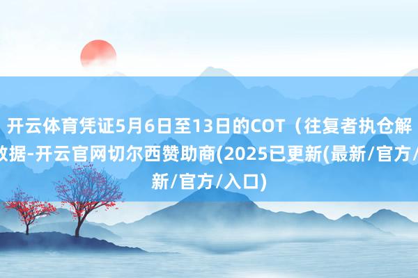 开云体育凭证5月6日至13日的COT(往复者执仓解说)数据-开云官网切尔西赞助商(2025已更新(最新/官方/入口)