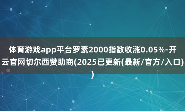 体育游戏app平台罗素2000指数收涨0.05%-开云官网切尔西赞助商(2025已更新(最新/官方/入口)