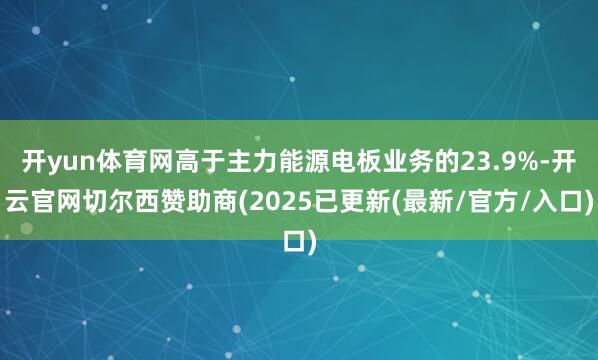 开yun体育网高于主力能源电板业务的23.9%-开云官网切尔西赞助商(2025已更新(最新/官方/入口)