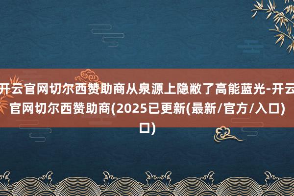 开云官网切尔西赞助商从泉源上隐敝了高能蓝光-开云官网切尔西赞助商(2025已更新(最新/官方/入口)