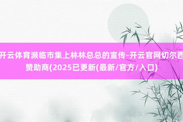 开云体育濒临市集上林林总总的宣传-开云官网切尔西赞助商(2025已更新(最新/官方/入口)