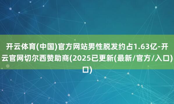 开云体育(中国)官方网站男性脱发约占1.63亿-开云官网切尔西赞助商(2025已更新(最新/官方/入口)
