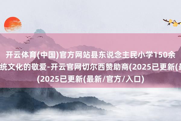 开云体育(中国)官方网站县东说念主民小学150余名学生怀揣对传统文化的敬爱-开云官网切尔西赞助商(2025已更新(最新/官方/入口)