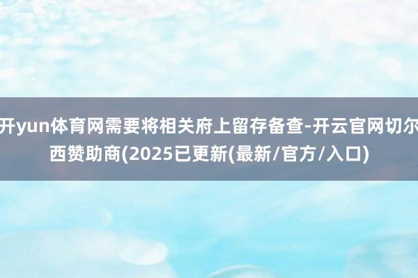 开yun体育网需要将相关府上留存备查-开云官网切尔西赞助商(2025已更新(最新/官方/入口)