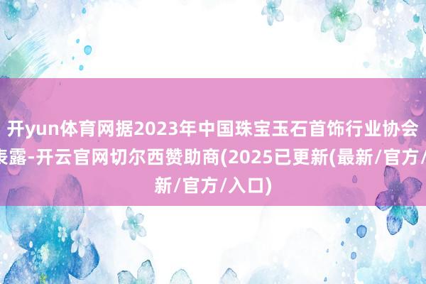 开yun体育网据2023年中国珠宝玉石首饰行业协会数据表露-开云官网切尔西赞助商(2025已更新(最新/官方/入口)