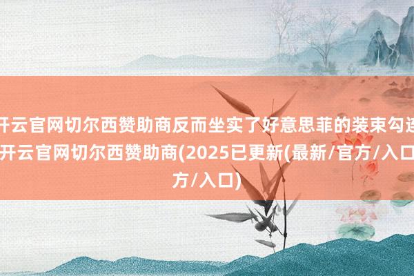 开云官网切尔西赞助商反而坐实了好意思菲的装束勾连-开云官网切尔西赞助商(2025已更新(最新/官方/入口)