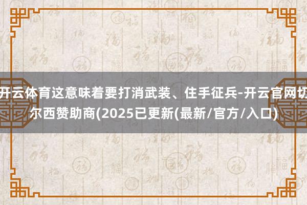 开云体育这意味着要打消武装、住手征兵-开云官网切尔西赞助商(2025已更新(最新/官方/入口)