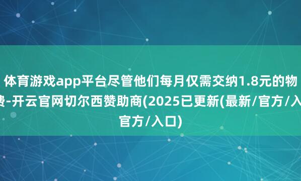 体育游戏app平台尽管他们每月仅需交纳1.8元的物业费-开云官网切尔西赞助商(2025已更新(最新/官方/入口)