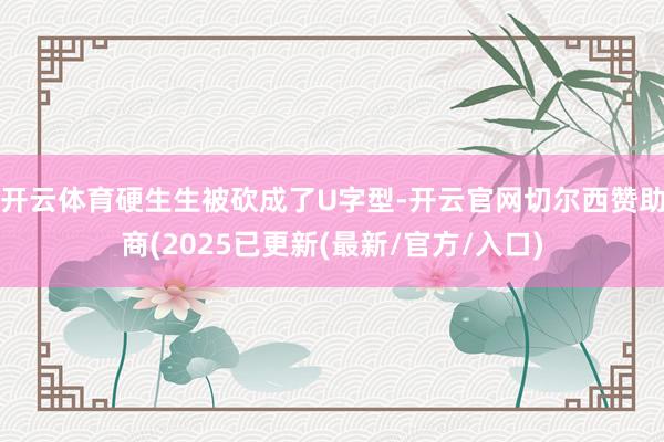 开云体育硬生生被砍成了U字型-开云官网切尔西赞助商(2025已更新(最新/官方/入口)