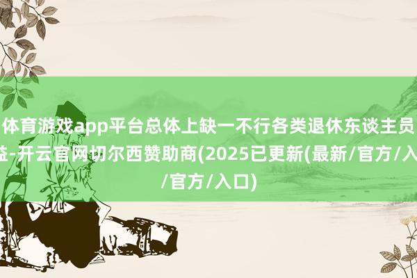 体育游戏app平台总体上缺一不行各类退休东谈主员利益-开云官网切尔西赞助商(2025已更新(最新/官方/入口)