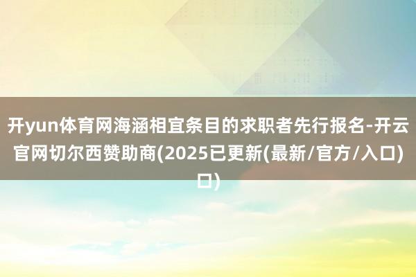 开yun体育网海涵相宜条目的求职者先行报名-开云官网切尔西赞助商(2025已更新(最新/官方/入口)