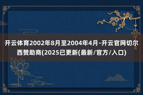 开云体育2002年8月至2004年4月-开云官网切尔西赞助商(2025已更新(最新/官方/入口)