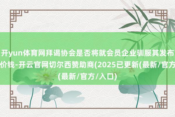 开yun体育网拜谒协会是否将就会员企业驯服其发布的推敲价钱-开云官网切尔西赞助商(2025已更新(最新/官方/入口)
