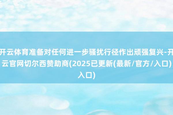 开云体育准备对任何进一步骚扰行径作出顽强复兴-开云官网切尔西赞助商(2025已更新(最新/官方/入口)