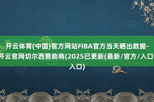 开云体育(中国)官方网站FIBA官方当天晒出数据-开云官网切尔西赞助商(2025已更新(最新/官方/入口)