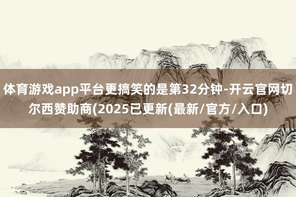 体育游戏app平台更搞笑的是第32分钟-开云官网切尔西赞助商(2025已更新(最新/官方/入口)